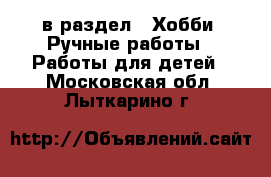  в раздел : Хобби. Ручные работы » Работы для детей . Московская обл.,Лыткарино г.